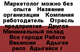 Маркетолог-можно без опыта › Название организации ­ Компания-работодатель › Отрасль предприятия ­ Другое › Минимальный оклад ­ 1 - Все города Работа » Вакансии   . Адыгея респ.,Адыгейск г.